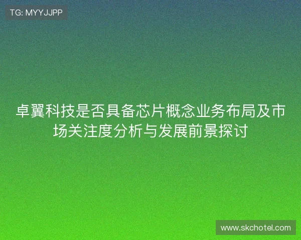 卓翼科技是否具备芯片概念业务布局及市场关注度分析与发展前景探讨