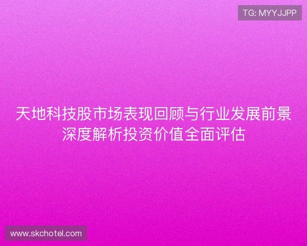 天地科技股市场表现回顾与行业发展前景深度解析投资价值全面评估 天地科技股市场表现回顾与行业发展前景深度解析投资价值全面评估